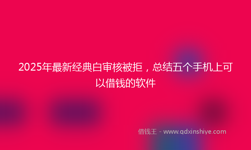 2025年最新经典白审核被拒，总结五个手机上可以借钱的软件