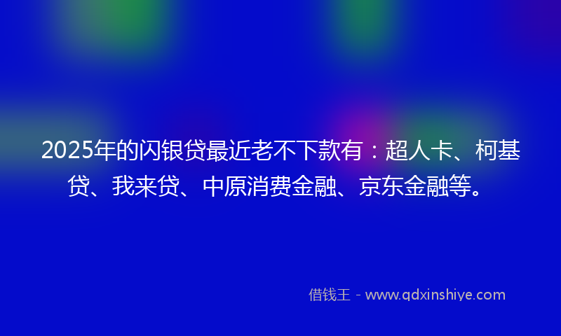 2025年的闪银贷最近老不下款有：超人卡、柯基贷、我来贷、中原消费金融、京东金融等。