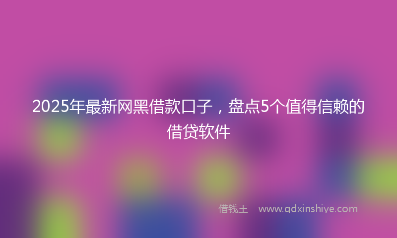 2025年最新网黑借款口子，盘点5个值得信赖的借贷软件