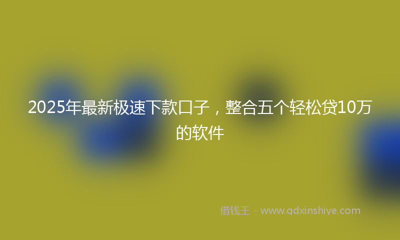 2025年最新极速下款口子，整合五个轻松贷10万的软件