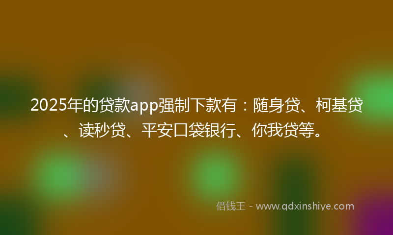2025年的贷款app强制下款有：随身贷、柯基贷、读秒贷、平安口袋银行、你我贷等。