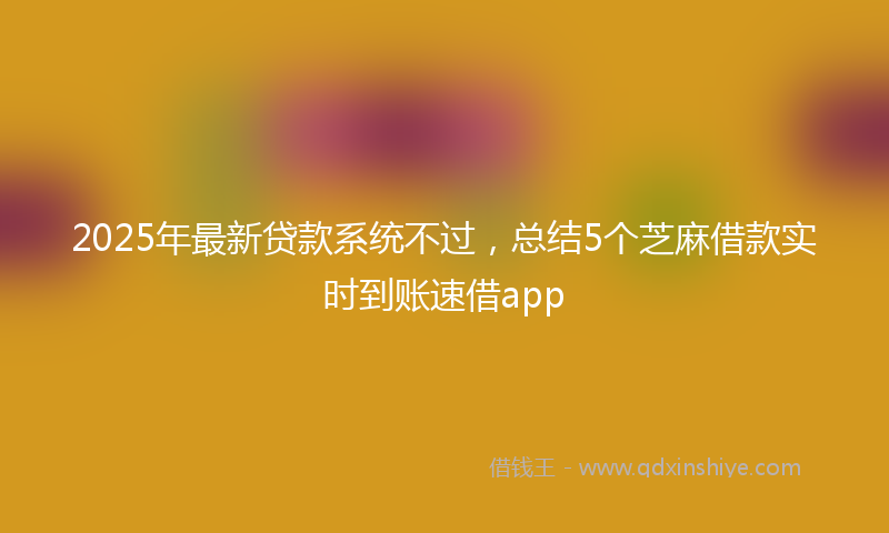 2025年最新贷款系统不过，总结5个芝麻借款实时到账速借app