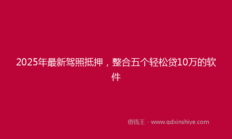 2025年最新驾照抵押，整合五个轻松贷10万的软件