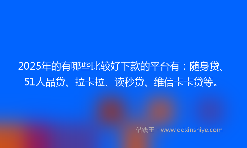 2025年的有哪些比较好下款的平台有：随身贷、51人品贷、拉卡拉、读秒贷、维信卡卡贷等。