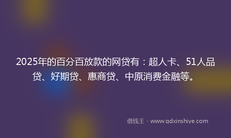 2025年的百分百放款的网贷有：超人卡、51人品贷、好期贷、惠商贷、中原消费金融等。