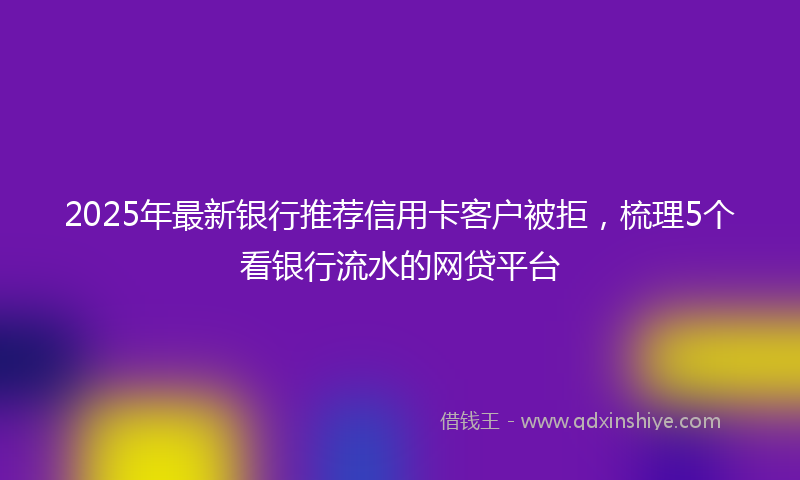 2025年最新银行推荐信用卡客户被拒，梳理5个看银行流水的网贷平台