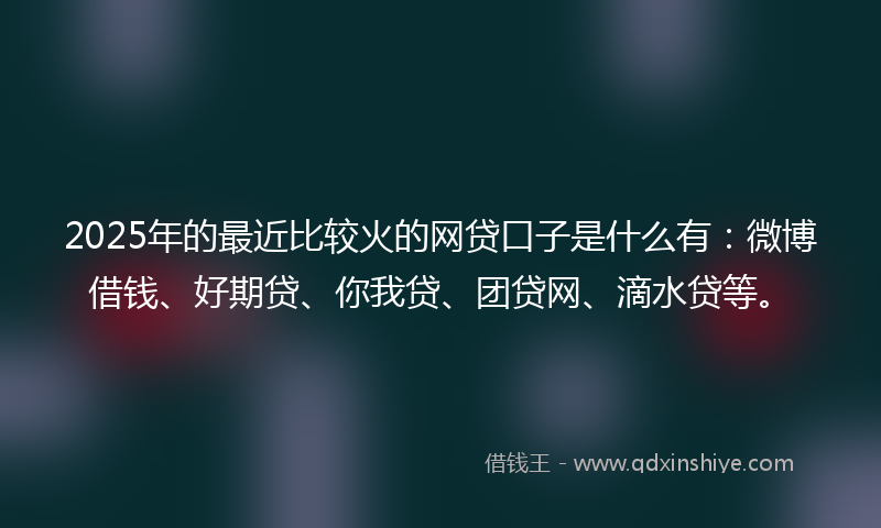 2025年的最近比较火的网贷口子是什么有：微博借钱、好期贷、你我贷、团贷网、滴水贷等。