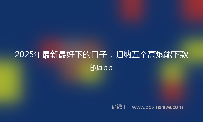 2025年最新最好下的口子，归纳五个高炮能下款的app