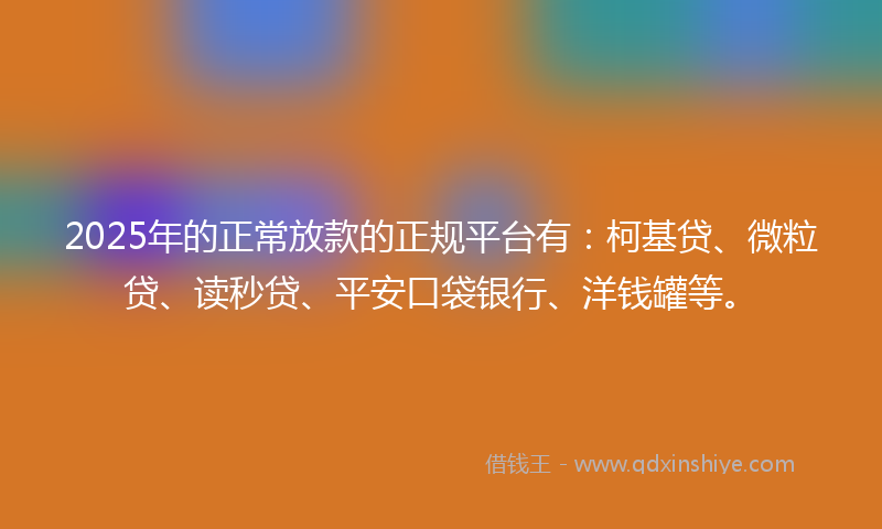 2025年的正常放款的正规平台有：柯基贷、微粒贷、读秒贷、平安口袋银行、洋钱罐等。