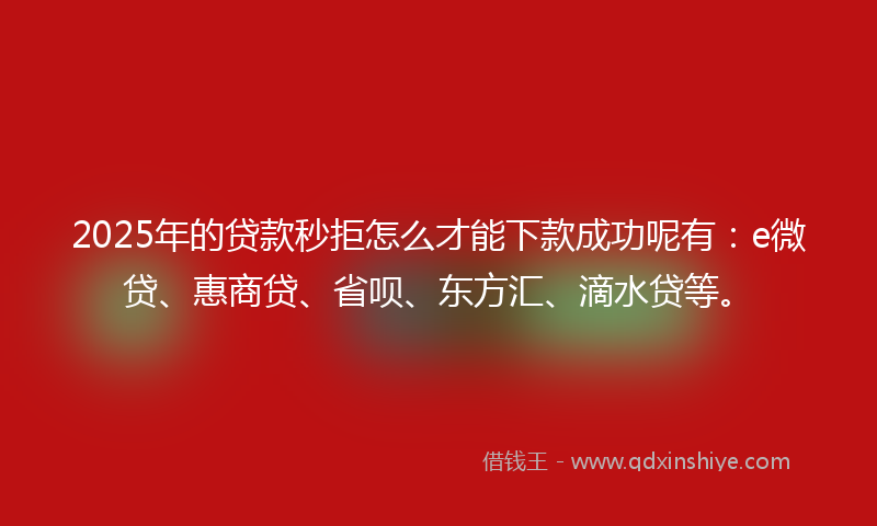 2025年的贷款秒拒怎么才能下款成功呢有：e微贷、惠商贷、省呗、东方汇、滴水贷等。