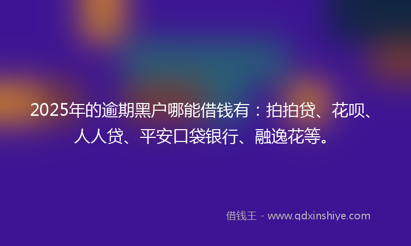 2025年的逾期黑户哪能借钱有：拍拍贷、花呗、人人贷、平安口袋银行、融逸花等。