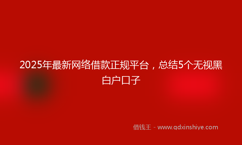2025年最新网络借款正规平台，总结5个无视黑白户口子