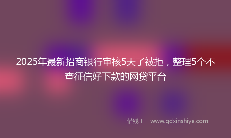 2025年最新招商银行审核5天了被拒，整理5个不查征信好下款的网贷平台