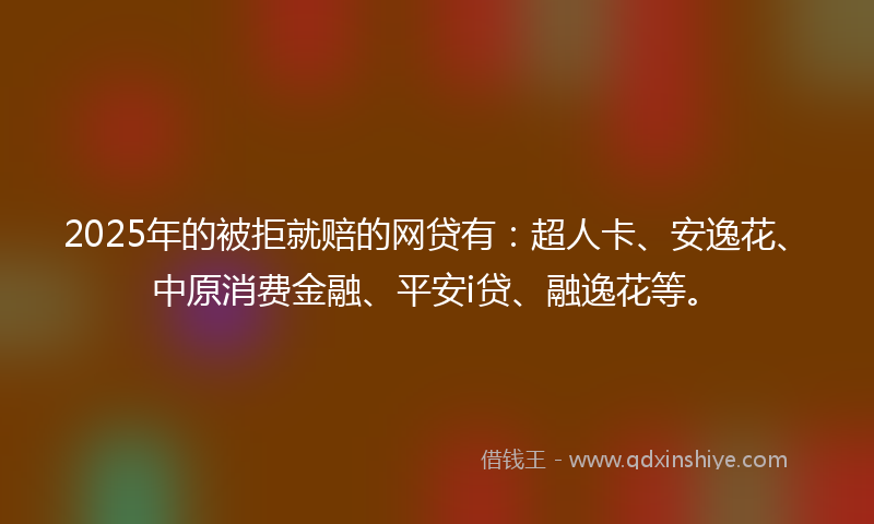 2025年的被拒就赔的网贷有：超人卡、安逸花、中原消费金融、平安i贷、融逸花等。