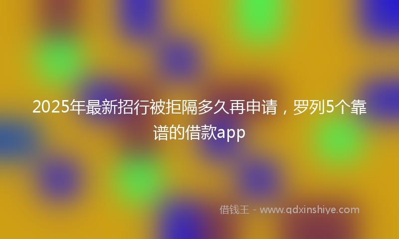 2025年最新招行被拒隔多久再申请，罗列5个靠谱的借款app