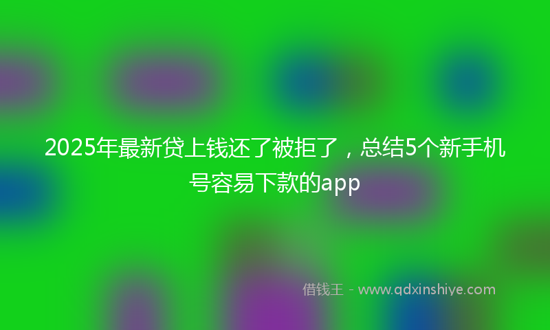 2025年最新贷上钱还了被拒了，总结5个新手机号容易下款的app
