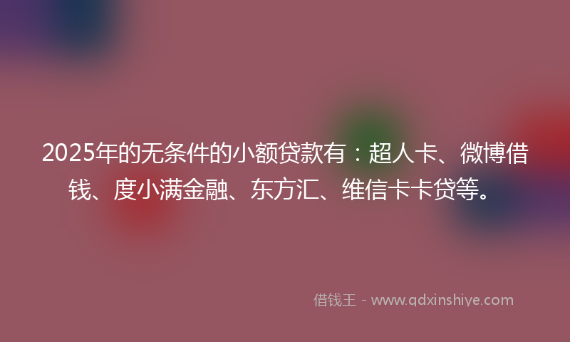 2025年的无条件的小额贷款有：超人卡、微博借钱、度小满金融、东方汇、维信卡卡贷等。