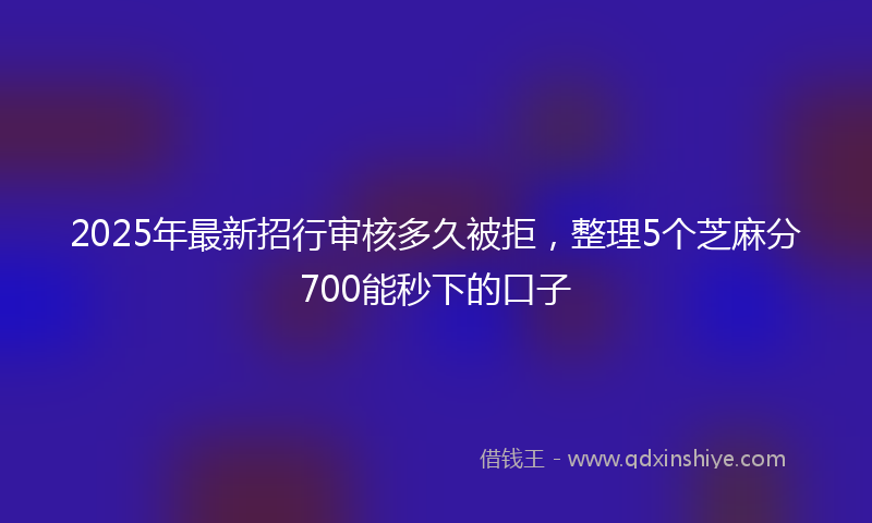 2025年最新招行审核多久被拒，整理5个芝麻分700能秒下的口子