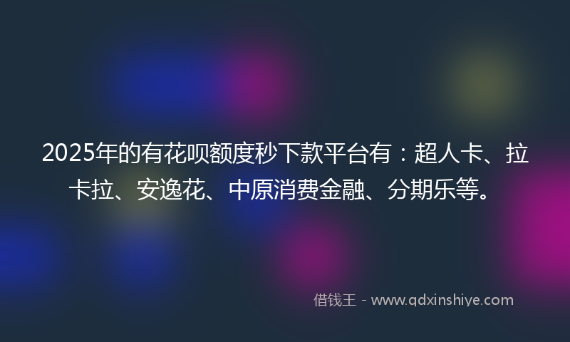 2025年的有花呗额度秒下款平台有：超人卡、拉卡拉、安逸花、中原消费金融、分期乐等。