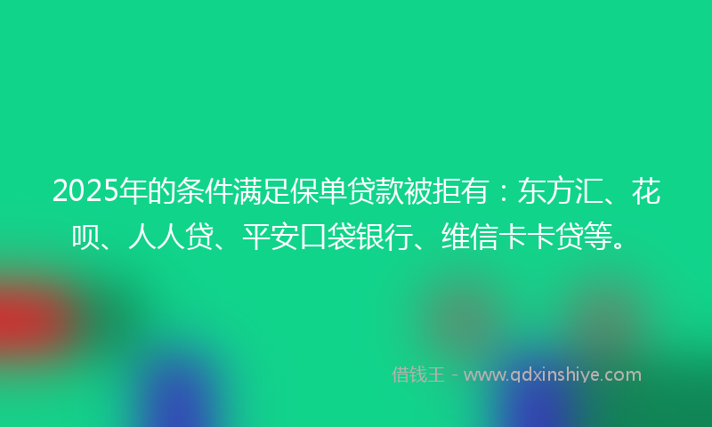 2025年的条件满足保单贷款被拒有：东方汇、花呗、人人贷、平安口袋银行、维信卡卡贷等。