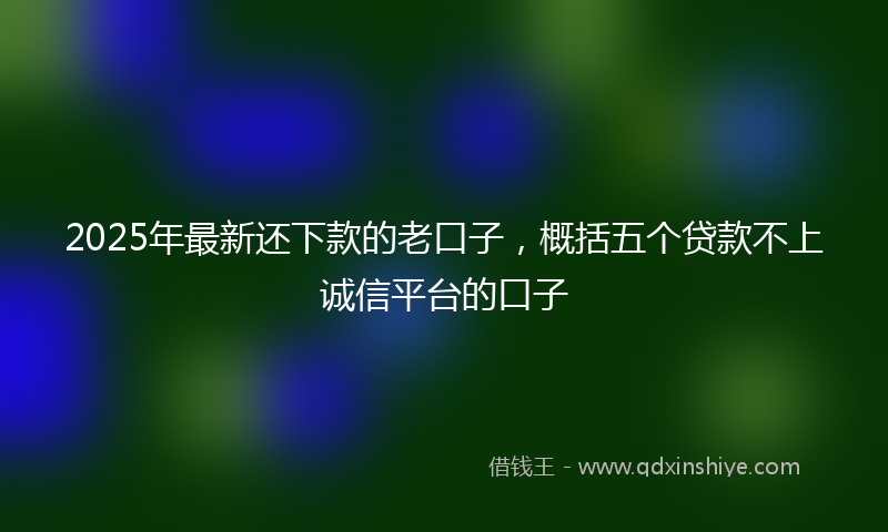 2025年最新还下款的老口子，概括五个贷款不上诚信平台的口子