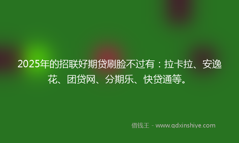 2025年的招联好期贷刷脸不过有：拉卡拉、安逸花、团贷网、分期乐、快贷通等。