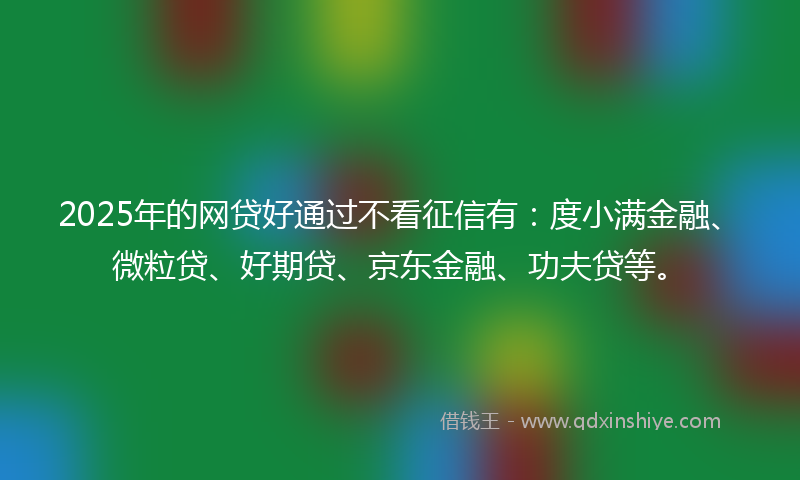 2025年的网贷好通过不看征信有：度小满金融、微粒贷、好期贷、京东金融、功夫贷等。