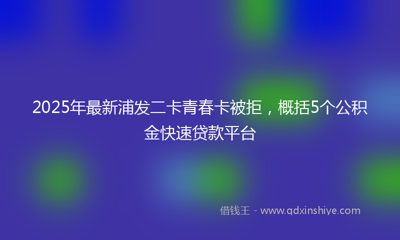 2025年最新浦发二卡青春卡被拒，概括5个公积金快速贷款平台