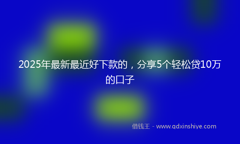 2025年最新最近好下款的，分享5个轻松贷10万的口子