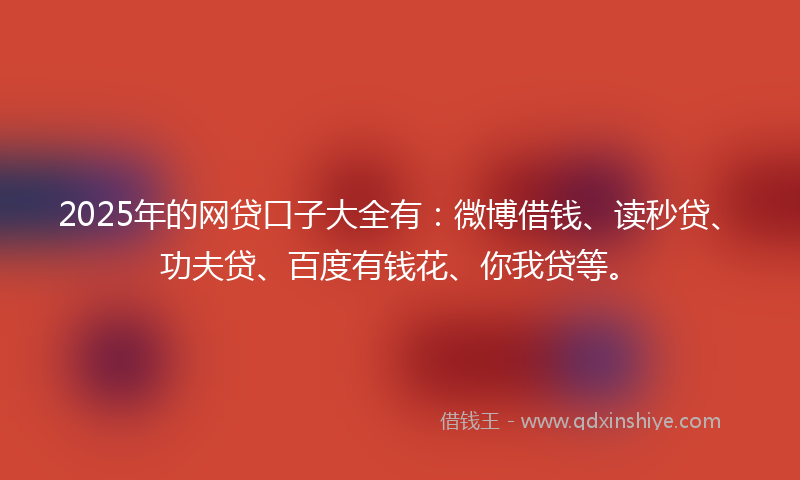 2025年的网贷口子大全有：微博借钱、读秒贷、功夫贷、百度有钱花、你我贷等。
