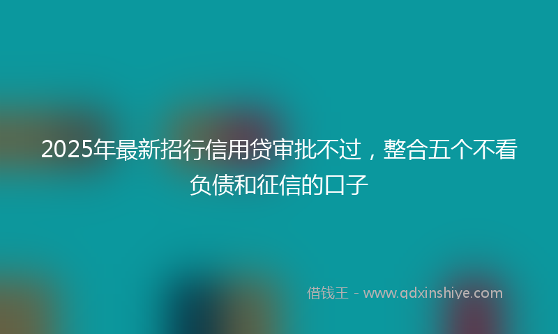 2025年最新招行信用贷审批不过，整合五个不看负债和征信的口子