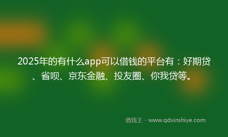 2025年的有什么app可以借钱的平台有：好期贷、省呗、京东金融、投友圈、你我贷等。