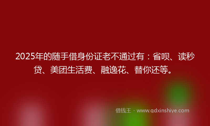 2025年的随手借身份证老不通过有：省呗、读秒贷、美团生活费、融逸花、替你还等。