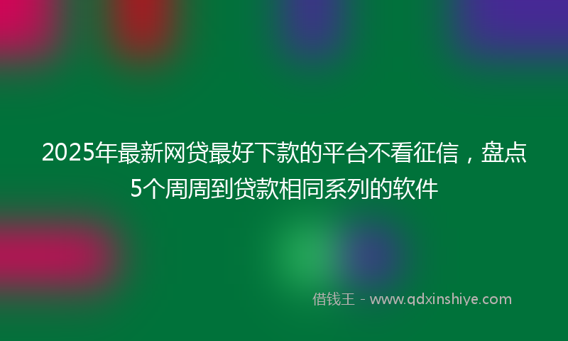 2025年最新网贷最好下款的平台不看征信，盘点5个周周到贷款相同系列的软件