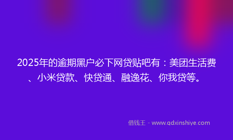 2025年的逾期黑户必下网贷贴吧有：美团生活费、小米贷款、快贷通、融逸花、你我贷等。