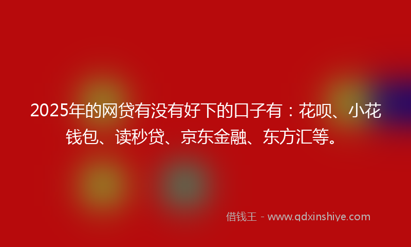2025年的网贷有没有好下的口子有：花呗、小花钱包、读秒贷、京东金融、东方汇等。