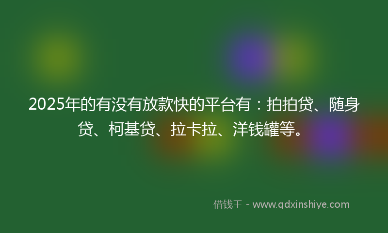 2025年的有没有放款快的平台有：拍拍贷、随身贷、柯基贷、拉卡拉、洋钱罐等。
