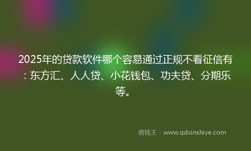 2025年的贷款软件哪个容易通过正规不看征信有：东方汇、人人贷、小花钱包、功夫贷、分期乐等。