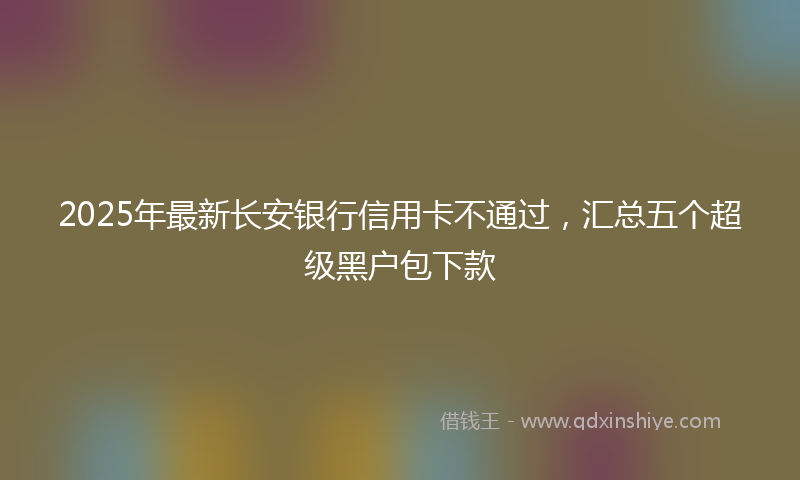 2025年最新长安银行信用卡不通过，汇总五个超级黑户包下款