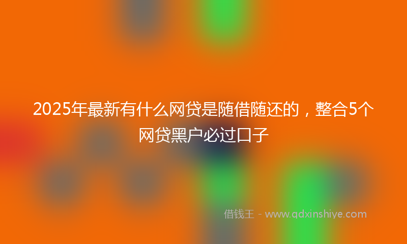 2025年最新有什么网贷是随借随还的，整合5个网贷黑户必过口子