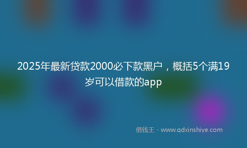2025年最新贷款2000必下款黑户，概括5个满19岁可以借款的app