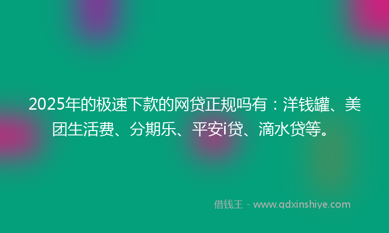 2025年的极速下款的网贷正规吗有：洋钱罐、美团生活费、分期乐、平安i贷、滴水贷等。
