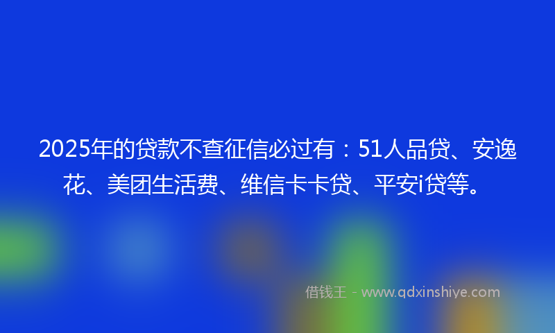 2025年的贷款不查征信必过有：51人品贷、安逸花、美团生活费、维信卡卡贷、平安i贷等。