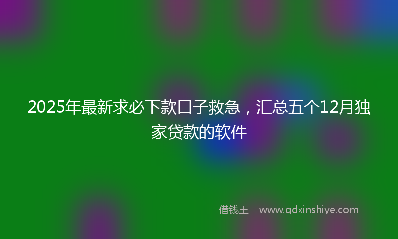 2025年最新求必下款口子救急，汇总五个12月独家贷款的软件
