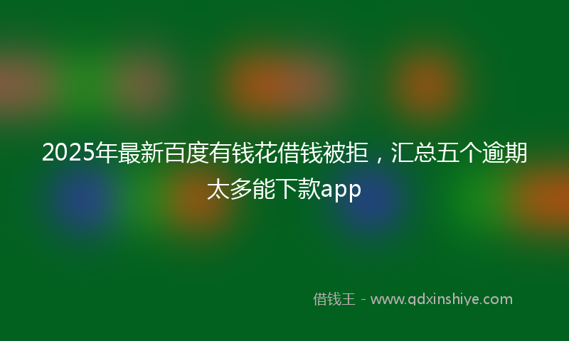 2025年最新百度有钱花借钱被拒，汇总五个逾期太多能下款app