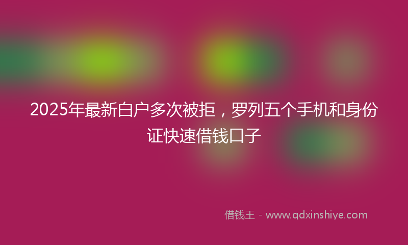 2025年最新白户多次被拒，罗列五个手机和身份证快速借钱口子