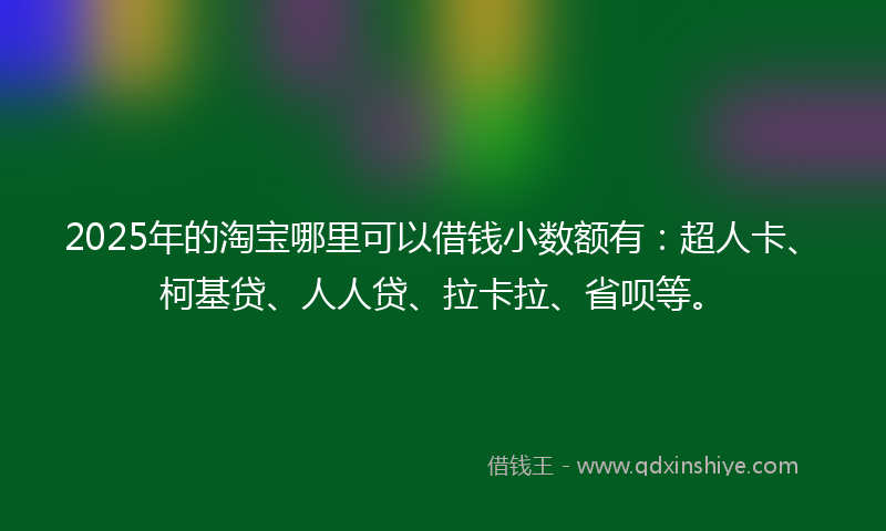2025年的淘宝哪里可以借钱小数额有：超人卡、柯基贷、人人贷、拉卡拉、省呗等。