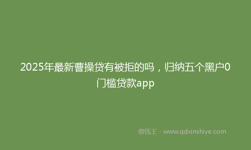 2025年最新曹操贷有被拒的吗，归纳五个黑户0门槛贷款app
