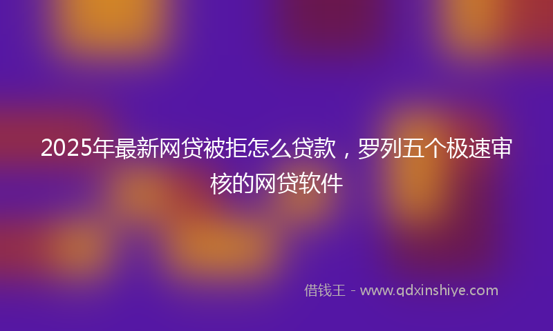 2025年最新网贷被拒怎么贷款，罗列五个极速审核的网贷软件