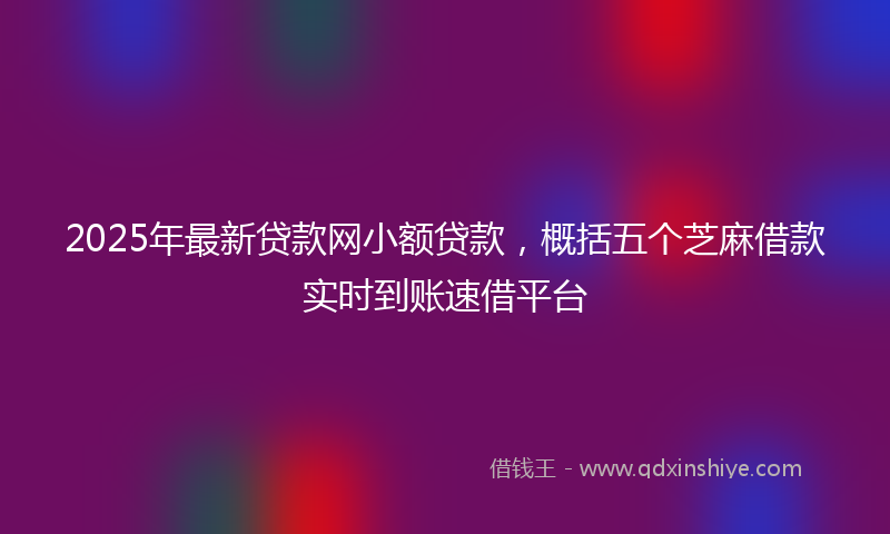 2025年最新贷款网小额贷款，概括五个芝麻借款实时到账速借平台